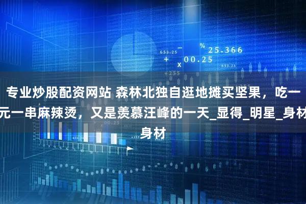 专业炒股配资网站 森林北独自逛地摊买坚果，吃一元一串麻辣烫，又是羡慕汪峰的一天_显得_明星_身材