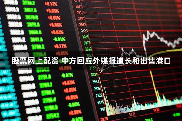 股票网上配资 中方回应外媒报道长和出售港口