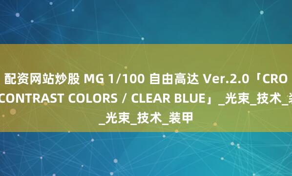 配资网站炒股 MG 1/100 自由高达 Ver.2.0「CROSS CONTRAST COLORS / CLEAR BLUE」_光束_技术_装甲
