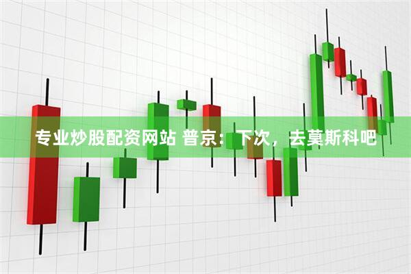 专业炒股配资网站 普京：下次，去莫斯科吧