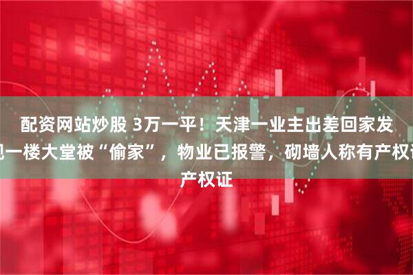 配资网站炒股 3万一平！天津一业主出差回家发现一楼大堂被“偷家”，物业已报警，砌墙人称有产权证