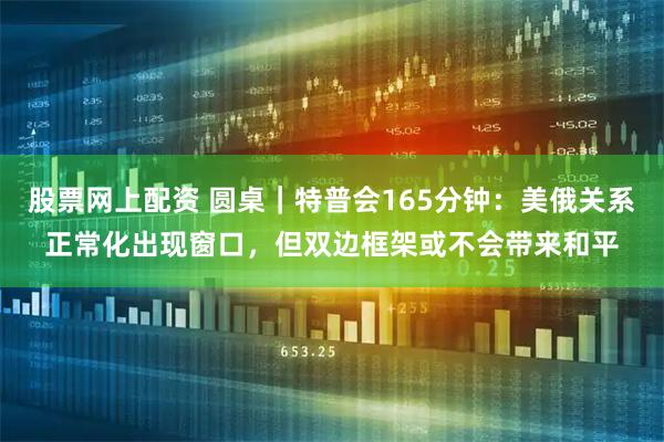 股票网上配资 圆桌｜特普会165分钟：美俄关系正常化出现窗口，但双边框架或不会带来和平