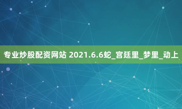 专业炒股配资网站 2021.6.6蛇_宫廷里_梦里_动上