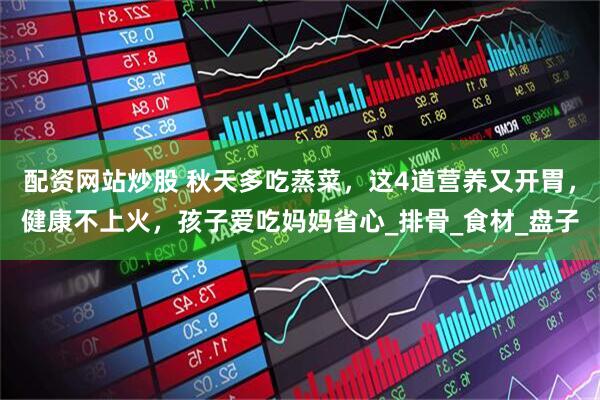 配资网站炒股 秋天多吃蒸菜，这4道营养又开胃，健康不上火，孩子爱吃妈妈省心_排骨_食材_盘子
