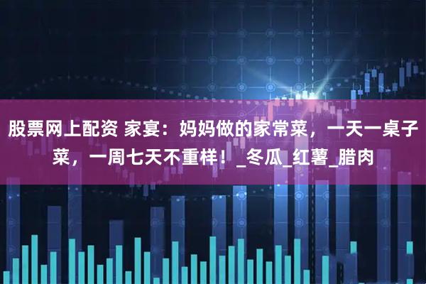 股票网上配资 家宴：妈妈做的家常菜，一天一桌子菜，一周七天不重样！_冬瓜_红薯_腊肉