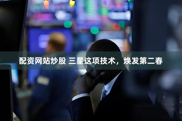 配资网站炒股 三星这项技术，焕发第二春
