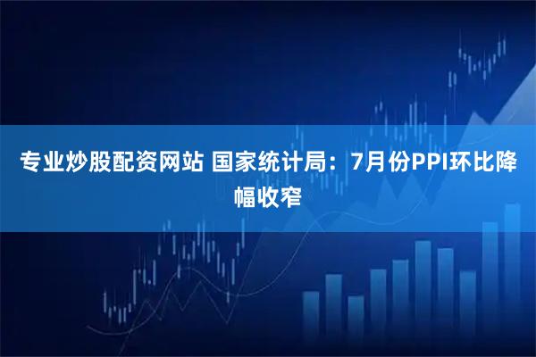 专业炒股配资网站 国家统计局：7月份PPI环比降幅收窄