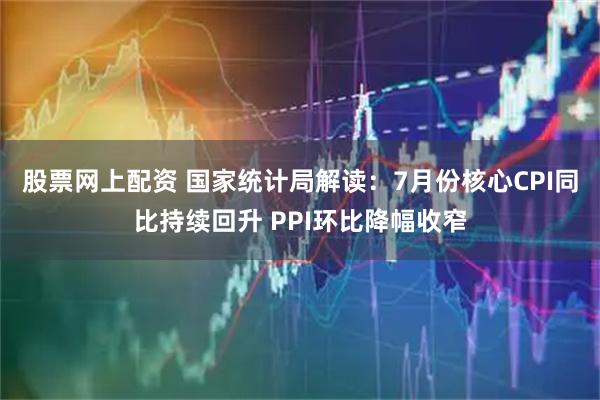股票网上配资 国家统计局解读：7月份核心CPI同比持续回升 PPI环比降幅收窄