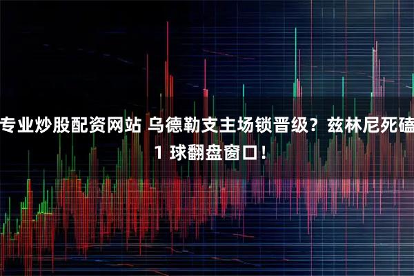 专业炒股配资网站 乌德勒支主场锁晋级？兹林尼死磕 1 球翻盘窗口！