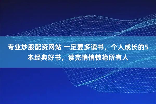专业炒股配资网站 一定要多读书，个人成长的5本经典好书，读完悄悄惊艳所有人