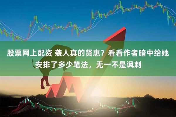 股票网上配资 袭人真的贤惠？看看作者暗中给她安排了多少笔法，无一不是讽刺