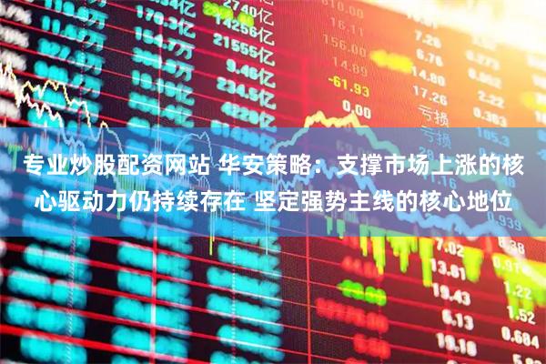 专业炒股配资网站 华安策略：支撑市场上涨的核心驱动力仍持续存在 坚定强势主线的核心地位