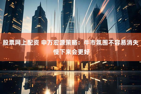 股票网上配资 申万宏源策略：牛市氛围不容易消失 慢下来会更好