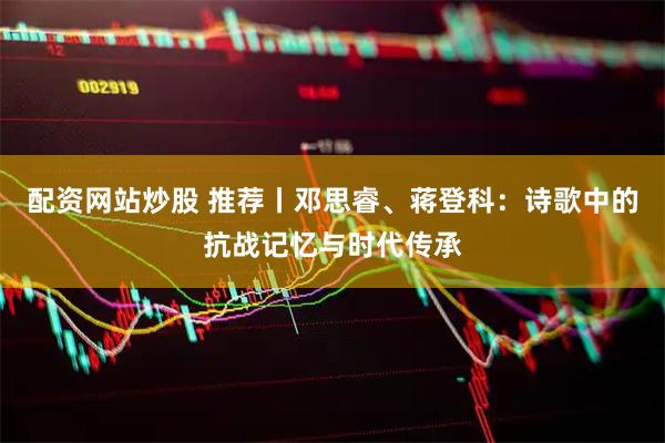 配资网站炒股 推荐丨邓思睿、蒋登科：诗歌中的抗战记忆与时代传承