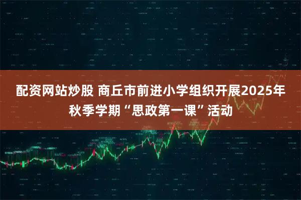 配资网站炒股 商丘市前进小学组织开展2025年秋季学期“思政第一课”活动
