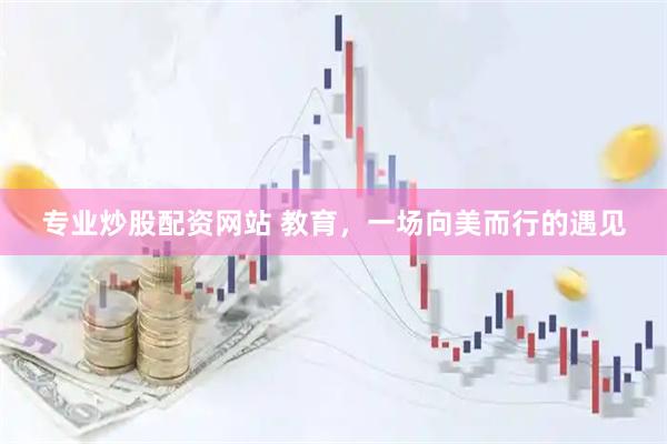 专业炒股配资网站 教育，一场向美而行的遇见