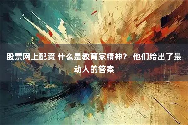 股票网上配资 什么是教育家精神？ 他们给出了最动人的答案