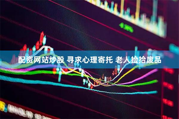 配资网站炒股 寻求心理寄托 老人捡拾废品