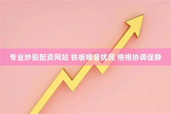 专业炒股配资网站 铁板噪音扰民 格格协调促静