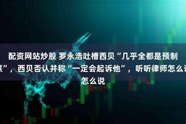 配资网站炒股 罗永浩吐槽西贝“几乎全都是预制菜”，西贝否认并称“一定会起诉他”，听听律师怎么说
