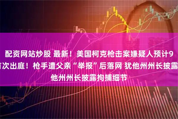 配资网站炒股 最新！美国柯克枪击案嫌疑人预计9月16日首次出庭！枪手遭父亲“举报”后落网 犹他州州长披露拘捕细节