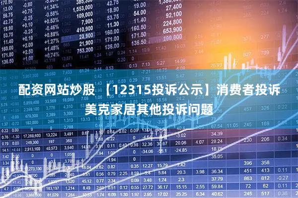 配资网站炒股 【12315投诉公示】消费者投诉美克家居其他投诉问题