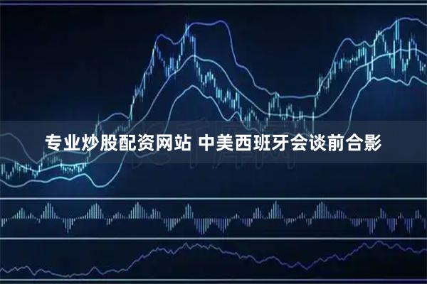 专业炒股配资网站 中美西班牙会谈前合影