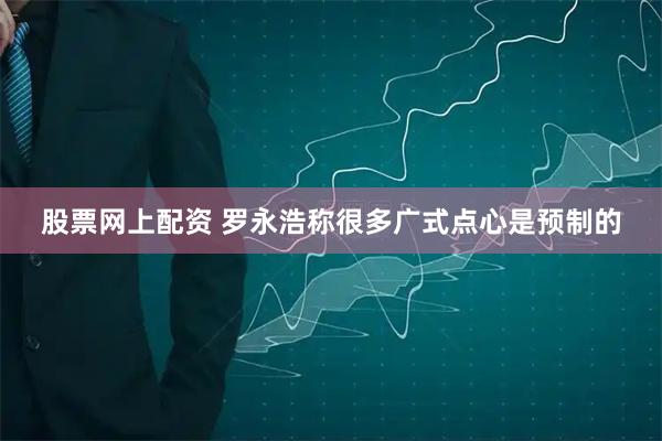 股票网上配资 罗永浩称很多广式点心是预制的