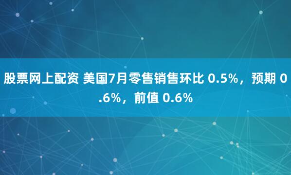 股票网上配资 美国7月零售销售环比 0.5%，预期 0.6%，前值 0.6%