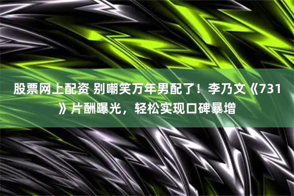 股票网上配资 别嘲笑万年男配了！李乃文《731》片酬曝光，轻松实现口碑暴增