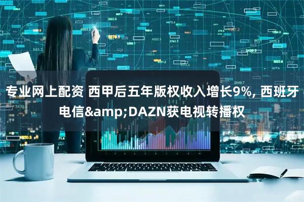 专业网上配资 西甲后五年版权收入增长9%, 西班牙电信&DAZN获电视转播权