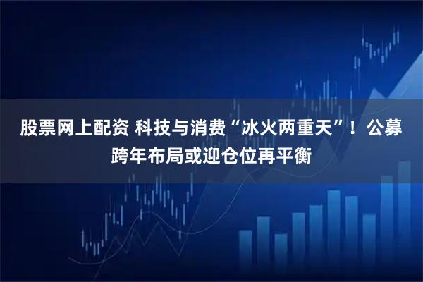 股票网上配资 科技与消费“冰火两重天”！公募跨年布局或迎仓位再平衡
