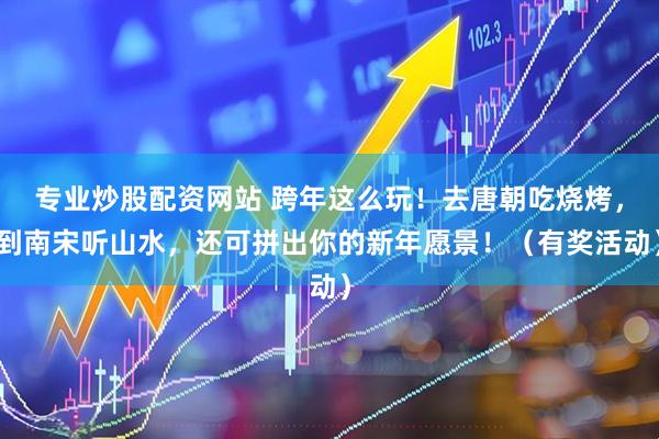 专业炒股配资网站 跨年这么玩！去唐朝吃烧烤，到南宋听山水，还可拼出你的新年愿景！（有奖活动）