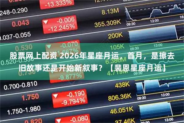 股票网上配资 2026年星座月运，首月，是擦去旧故事还是开始新叙事？【裴恩星座月运】