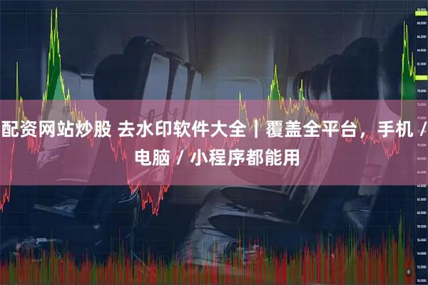 配资网站炒股 去水印软件大全｜覆盖全平台，手机 / 电脑 / 小程序都能用