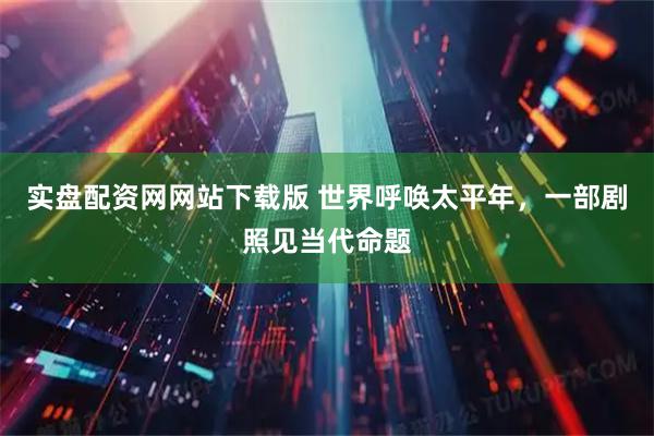 实盘配资网网站下载版 世界呼唤太平年，一部剧照见当代命题