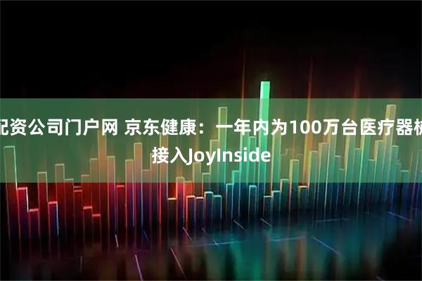配资公司门户网 京东健康：一年内为100万台医疗器械接入JoyInside