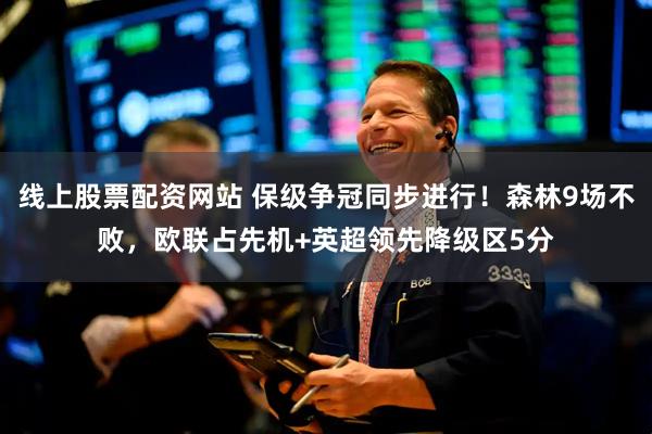 线上股票配资网站 保级争冠同步进行！森林9场不败，欧联占先机+英超领先降级区5分