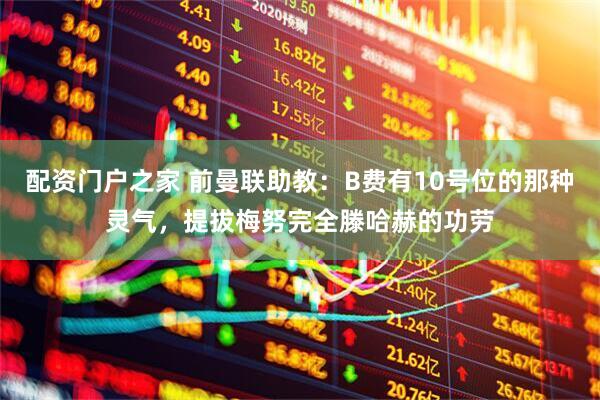 配资门户之家 前曼联助教：B费有10号位的那种灵气，提拔梅努完全滕哈赫的功劳