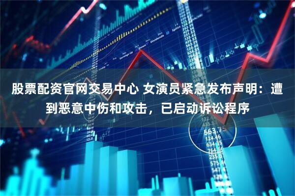 股票配资官网交易中心 女演员紧急发布声明：遭到恶意中伤和攻击，已启动诉讼程序