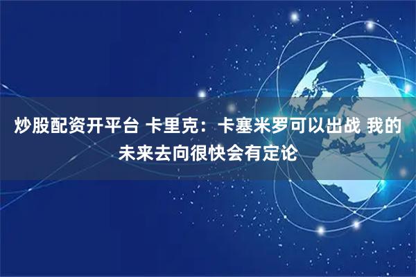 炒股配资开平台 卡里克：卡塞米罗可以出战 我的未来去向很快会有定论