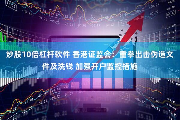 炒股10倍杠杆软件 香港证监会：重拳出击伪造文件及洗钱 加强开户监控措施