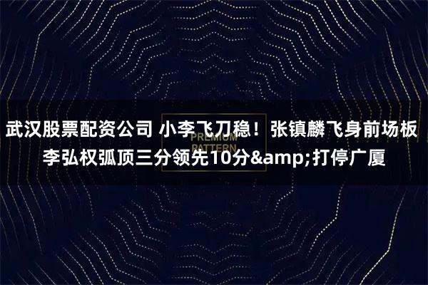 武汉股票配资公司 小李飞刀稳！张镇麟飞身前场板 李弘权弧顶三分领先10分&打停广厦