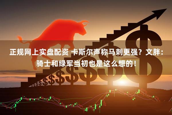 正规网上实盘配资 卡斯尔声称马刺更强？文胖：骑士和绿军当初也是这么想的！